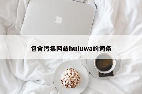 包含污集网站huluwa的词条