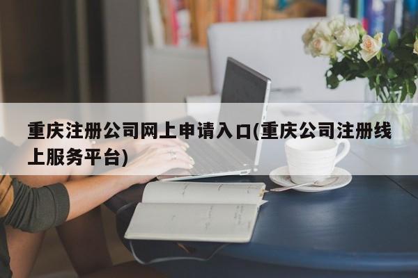 重庆注册公司网上申请入口(重庆公司注册线上服务平台)